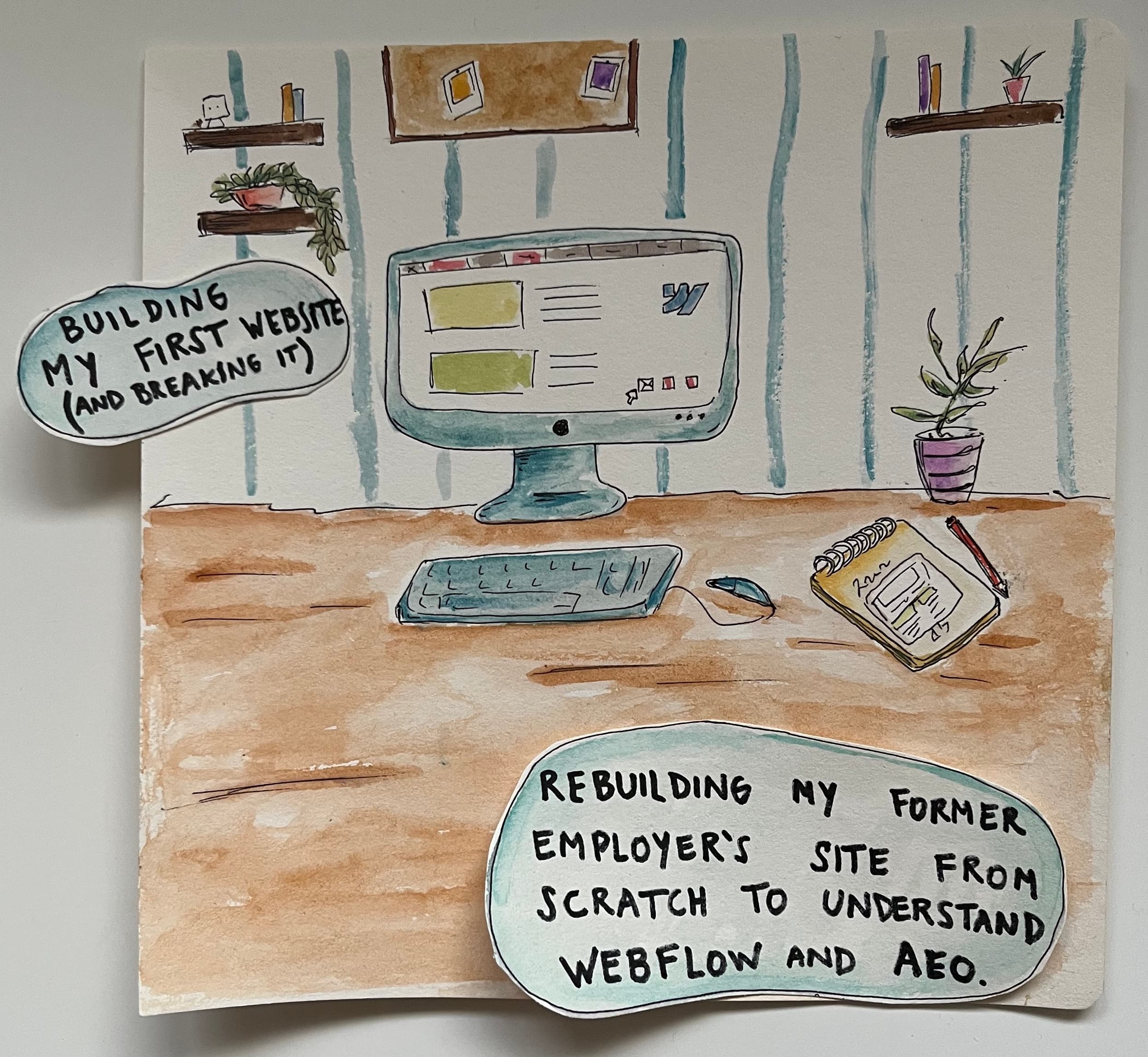 Hand-drawn watercolor illustration of a desk setup with a computer monitor. Two speech bubbles read: Building my first website (and breaking it) and Rebuilding my former employers site from scratch to understand Webflow and SEO.