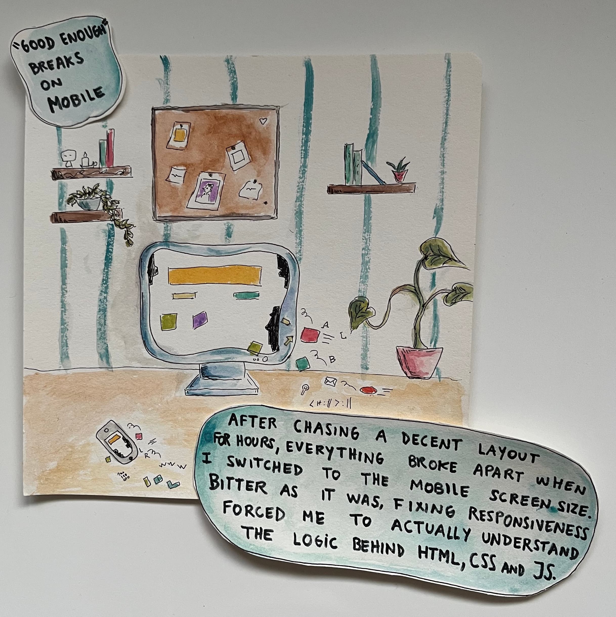 Hand-drawn watercolor illustration of a desk setup with a computer monitor and a mood board on the wall. Two speech bubbles read: Good enough? Breaks on mobile and After chasing a decent layout for hours, everything broke apart when I switched to the mobile screen size. Bitter as it was, fixing responsiveness forced me to actually understand the logic behind HTML, CSS and JS.